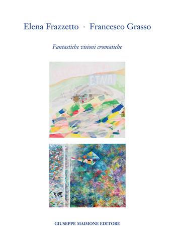 Elena Frazzetto. Francesco Grasso. Fantastiche visioni cromatiche. Catalogo della mostra (Galleria Arianna Sartori, Mantova – 1-20 aprile 2023). Ediz. illustrata - Giuseppe Bacci, Elena Frazzetto, Francesco Grasso - Libro Maimone 2025 | Libraccio.it