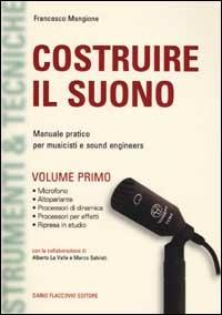 Costruire il suono. Manuale pratico per musicisti e sound engineers. Vol. 1 - Francesco Mangione - Libro Flaccovio Dario 2010 | Libraccio.it