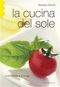 La cucina del sole. Ricette siciliane di ieri e oggi - Eleonora Consoli - Libro Flaccovio Dario 2012 | Libraccio.it