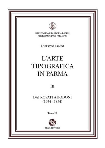 L'arte tipografica in Parma. Vol. 3/3: Dai Rosati a Bodoni (1674-1834) - Roberto Lasagni - Libro Silva 2023 | Libraccio.it