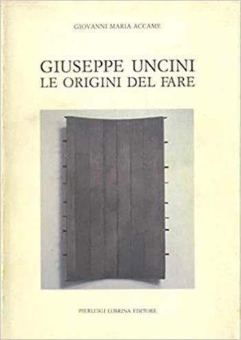 Giuseppe Uncini. Le origini del fare. Ediz. illustrata - Giovanni M. Accame - Libro Lubrina Bramani Editore 1990, La forma plurale | Libraccio.it