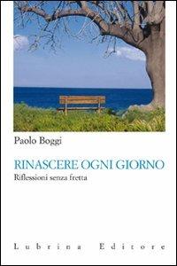 Rinascere ogni giorno. Riflessioni senza fretta - Paolo Boggi, Alessandro Di Lecce - Libro Lubrina Bramani Editore 2011, Varia | Libraccio.it