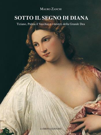 Sotto il segno di Diana. Tiziano, Palma il Vecchio e i misteri della Grande Dea - Mauro Zanchi - Libro Lubrina Bramani Editore 2015, Arte | Libraccio.it