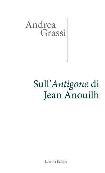 Sull'Antigone di Jean Anouilh - Andrea Grassi - Libro Lubrina Bramani Editore 2016, Varia | Libraccio.it
