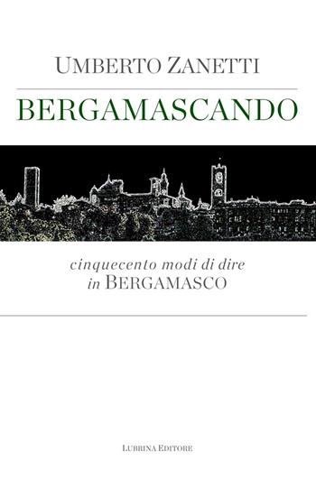 Bergamascando. Cinquecento modi di dire in bergamasco - Umberto Zanetti - Libro Lubrina Bramani Editore 2016, Biblioteca di lingue e culture locali | Libraccio.it