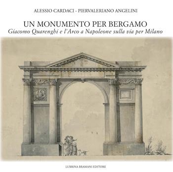 Un monumento per Bergamo. Giacomo Quarenghi e l'Arco a Napoleone sulla via per Milano - Alessio Cardaci, Piervaleriano Angelini - Libro Lubrina Bramani Editore 2018, Arte a Bergamo | Libraccio.it