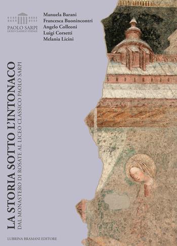 La storia sotto l'intonaco. Dal monastero di Rosate al liceo classico Paolo Sarpi - Manuela Barani, Francesca Buonincontri, Angelo Colleoni - Libro Lubrina Bramani Editore 2018, Arte a Bergamo | Libraccio.it