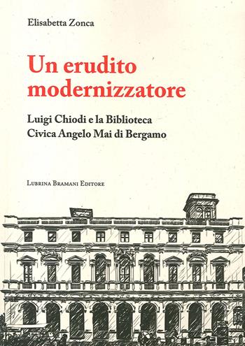 Un erudito modernizzatore. Luigi Chiodi e la Biblioteca Civica Angelo Mai di Bergamo - Elisabetta Zonca - Libro Lubrina Bramani Editore 2019 | Libraccio.it