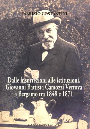 Dalle insurrezioni alle istituzioni. Giovanni Battista Camozzi Vertova a Bergamo tra 1848 e 1871 - Fabrizio Costantini - Libro Lubrina Bramani Editore 2021, Studi e culture locali | Libraccio.it