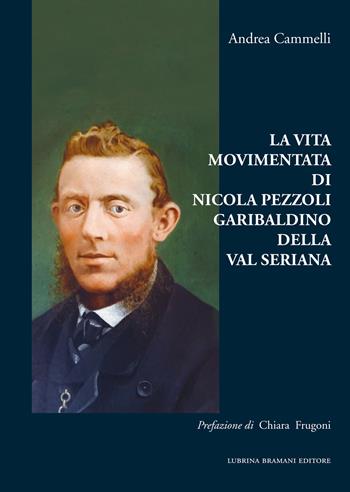 La vita movimentata di Nicola Pezzoli Garibaldino della Val Seriana - Andrea Cammelli - Libro Lubrina Bramani Editore 2021, Studi e culture locali | Libraccio.it