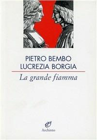 La grande fiamma. Lettere 1502-1517 - Pietro Bembo, Lucrezia Borgia - Libro Archinto 2002 | Libraccio.it