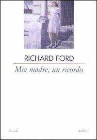 Mia madre, un ricordo - Richard Ford - Libro Archinto 2003 | Libraccio.it