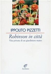 Robinson in città. Vita privata di un giardiniere matto - Ippolito Pizzetti - Libro Archinto 2006, Le vele | Libraccio.it