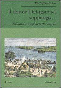 Il dottor Livingstone, suppongo... Incontri e confronti di viaggio  - Libro Archinto 2011, In viaggio con... | Libraccio.it