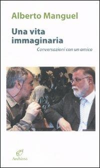 Una vita immaginaria. Conversazioni con un amico - Alberto Manguel - Libro Archinto 2011 | Libraccio.it