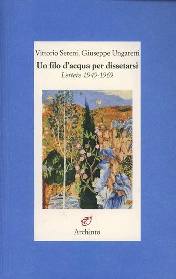 Un filo d'acqua per dissetarsi. Lettere 1949-1969 - Vittorio Sereni, Giuseppe Ungaretti - Libro Archinto 2013, Lettere | Libraccio.it