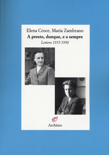 A presto, dunque, e a sempre. Lettere 1955-1990 - Elena Croce, María Zambrano - Libro Archinto 2015, Lettere | Libraccio.it