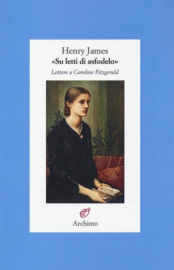 «Su letti di asfodelo». Lettere a Caroline Fitzgerald - Henry James - Libro Archinto 2018, Lettere | Libraccio.it