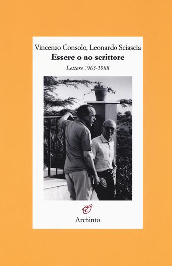 Essere o no scrittore. Lettere 1963-1988 - Vincenzo Consolo, Leonardo Sciascia - Libro Archinto 2019, Lettere | Libraccio.it