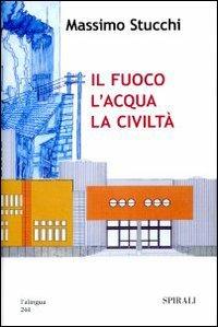 Il fuoco, l'acqua, la civiltà - Massimo Stucchi - Libro Spirali (Milano) 2007, Università intern. del secondo rinascimen | Libraccio.it