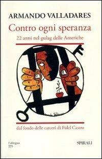 Contro ogni speranza. 22 anni nel gulag delle Americhe dal fondo delle carceri di Fidel Castro. Ediz. illustrata - Armando Valladares - Libro Spirali (Milano) 2008, L'alingua | Libraccio.it