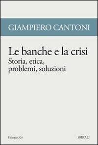 Le banche e la crisi. Storia, etica, problemi, soluzioni - Giampiero Cantoni - Libro Spirali (Milano) 2009, L'alingua | Libraccio.it