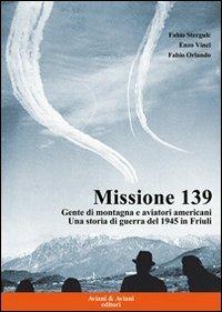 Missione 139. Gente di montagna e aviatori americani. Una storia di guerra del 1945 in Friuli - Fabio Stergulc, Enzo Vinci, Fabio Orlando - Libro Aviani & Aviani editori 2010 | Libraccio.it