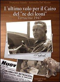 L' ultimo volo per il Cairo del «re dei leoni». Terracina 1947 - Francesca Arpaia, Antonello Del Mestre - Libro Aviani & Aviani editori 2011 | Libraccio.it