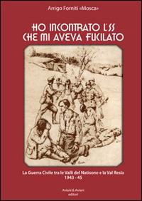 Ho incontrato l'SS che mi aveva fucilato. La guerra civile tra le valli del Natisone e la Val Resia 1943-45 - Arrigo Forniti - Libro Aviani & Aviani editori 2014 | Libraccio.it