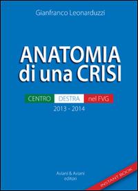 Anatomia di una crisi. Centro-destra nel FVG - Gianfranco Leonarduzzi - Libro Aviani & Aviani editori 2014 | Libraccio.it