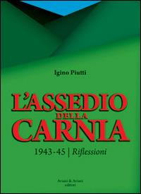 L' assedio della Carnia. 1943-45. Riflessioni - Igino Piutti - Libro Aviani & Aviani editori 2014 | Libraccio.it