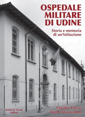 Ospedale militare di Udine. Storia e memoria di un'istituzione - Elpidio Ellero, Paolo Strazzolini - Libro Aviani & Aviani editori 2015 | Libraccio.it