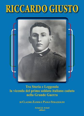 Riccardo Giusto. Tra storia e leggenda la vicenda del primo soldato italiano caduto nella grande guerra mondiale - Claudio Zanier, Paolo Strazzolini - Libro Aviani & Aviani editori 2015 | Libraccio.it