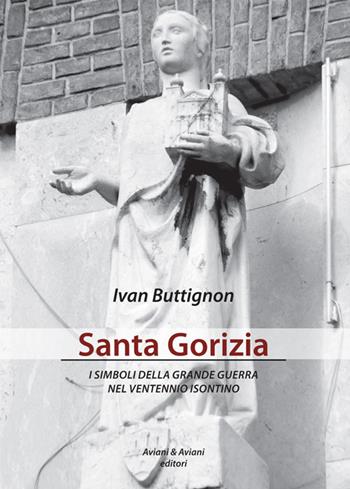 Santa Gorizia. I simboli della grande guerra nel ventennio fascista - Ivan Buttignon - Libro Aviani & Aviani editori 2016 | Libraccio.it