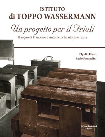 Istituto di Toppo Wassermann. Un progetto per il Friuli. Il sogno di Francesco e Antonietta tra utopia e realtà - Elpidio Ellero, Paolo Strazzolini - Libro Aviani & Aviani editori 2016 | Libraccio.it