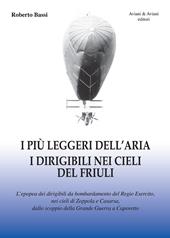 I più leggeri dell'aria. I dirigibili nei cieli del Friuli. L'epopea dei dirigibili da bombardamento del Regio Esercito, nei cieli di Zoppola e Casarsa, dallo scoppio della Grande Guerra a Caporetto