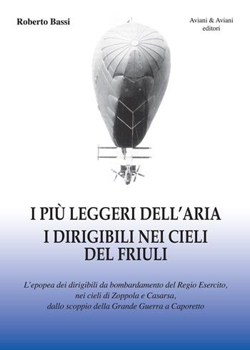I più leggeri dell'aria. I dirigibili nei cieli del Friuli. L'epopea dei dirigibili da bombardamento del Regio Esercito, nei cieli di Zoppola e Casarsa, dallo scoppio della Grande Guerra a Caporetto - Roberto Bassi - Libro Aviani & Aviani editori 2018 | Libraccio.it