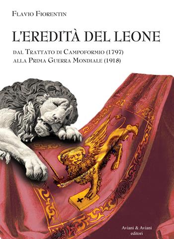 L' eredità del leone. Dal trattato di Campoformio (1797) alla Prima Guerra Mondiale (1918) - Flavio Fiorentin - Libro Aviani & Aviani editori 2018 | Libraccio.it