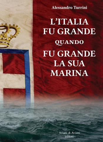 L' Italia fu grande quando fu grande la sua Marina - Alessandro Turrini - Libro Aviani & Aviani editori 2018 | Libraccio.it