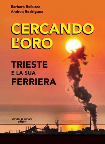 Cercando l'oro. Trieste e la su Ferriera - Barbara Belluzzo, Andrea Rodriguez - Libro Aviani & Aviani editori 2019 | Libraccio.it