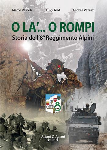 O la'... o rompi. Storia dell'8° Reggimento Alpini - Marco Pascoli, Luigi Teot, Andrea Vazzaz - Libro Aviani & Aviani editori 2020 | Libraccio.it