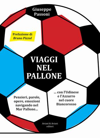 Viaggi nel pallone. Pensieri, parole, opere, emozioni navigando nel Mar Pallone... con l'Udinese e l'Azzurro nel cuore Biancorosso - Giuseppe Passoni - Libro Aviani & Aviani editori 2020 | Libraccio.it