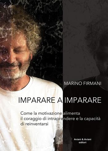 Imparare a imparare. Come la motivazione alimenta il coraggio di intraprendere e la capacità di reinventarsi - Marino Firmani - Libro Aviani & Aviani editori 2021 | Libraccio.it