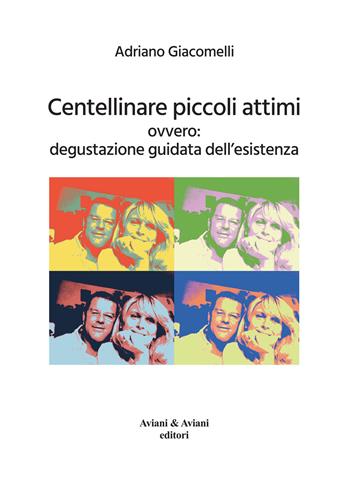 Centellinare piccoli attimi. Ovvero: degustazione guidata dell'esistenza - Adriano Giacomelli - Libro Aviani & Aviani editori 2021 | Libraccio.it