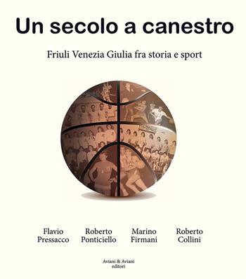 Un secolo a canestro. Friuli Venezia Giulia fra storia e sport - Flavio Pressacco, Roberto Ponticiello, Marino Firmani - Libro Aviani & Aviani editori 2023 | Libraccio.it