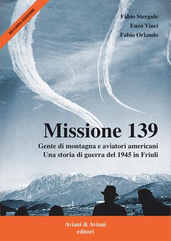 Missione 139. Gente di montagna e aviatori americani. Una storia di guerra del 1945 in Friuli - Fabio Stergulc, Enzo Vinci, Fabio Orlando - Libro Aviani & Aviani editori 2024 | Libraccio.it