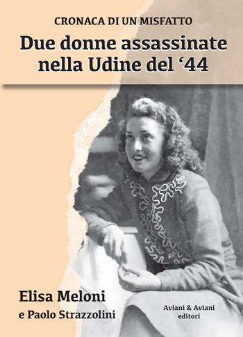 Due donne assassinate nella Udine del ‘44. Cronaca di un misfatto - Elisa Meloni, Paolo Strazzolini - Libro Aviani & Aviani editori 2024 | Libraccio.it