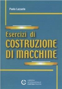 Esercizi di costruzione di macchine - Paolo Lazzarin - Libro Cortina (Padova) 2005 | Libraccio.it