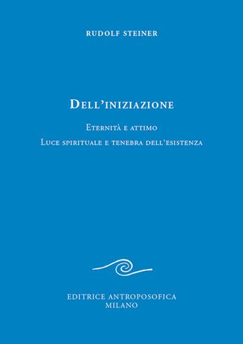 Dell'iniziazione. Eternità e attimo. Luce spirituale e tenebra dell'esistenza - Rudolf Steiner - Libro Editrice Antroposofica 2020 | Libraccio.it