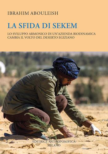 La sfida di Sekem. Lo sviluppo armonico di un'azienda biodinamica cambia il volto del deserto egiziano - Ibrahim Abouleish - Libro Editrice Antroposofica 2021 | Libraccio.it